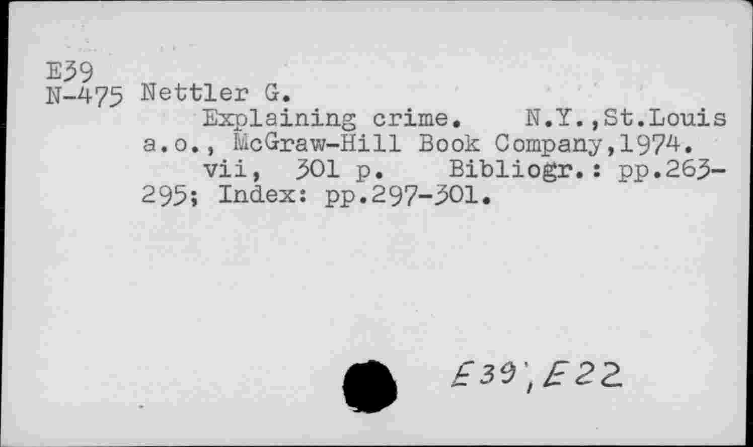 ﻿E59
N-475 Nettler G.
Explaining crime. N.Y.,St.Louis a.o., McGraw-Hill Book Company,1974.
vii, 501 p. Bibliogr.: pp.265-295; Index: pp.297-501.
